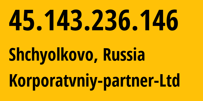 IP address 45.143.236.146 (Shchyolkovo, Moscow Oblast, Russia) get location, coordinates on map, ISP provider AS51579 Korporatvniy-partner-Ltd // who is provider of ip address 45.143.236.146, whose IP address
