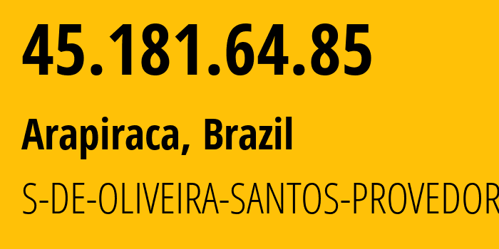 IP-адрес 45.181.64.85 (Arapiraca, Алагоас, Бразилия) определить местоположение, координаты на карте, ISP провайдер AS269171 S-DE-OLIVEIRA-SANTOS-PROVEDOR---ME // кто провайдер айпи-адреса 45.181.64.85