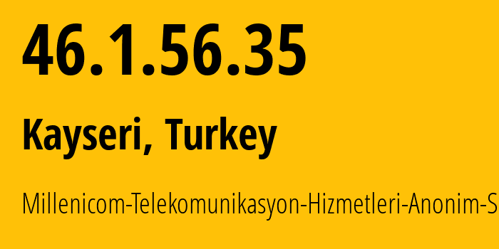 IP address 46.1.56.35 (Kayseri, Kayseri, Turkey) get location, coordinates on map, ISP provider AS34296 Millenicom-Telekomunikasyon-Hizmetleri-Anonim-Sirketi // who is provider of ip address 46.1.56.35, whose IP address