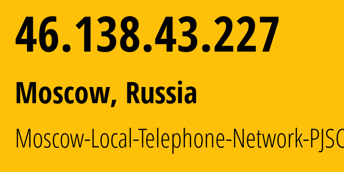 IP address 46.138.43.227 (Moscow, Moscow, Russia) get location, coordinates on map, ISP provider AS25513 Moscow-Local-Telephone-Network-PJSC-MGTS // who is provider of ip address 46.138.43.227, whose IP address