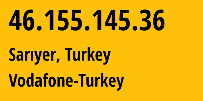 IP address 46.155.145.36 (Sarıyer, Istanbul, Turkey) get location, coordinates on map, ISP provider AS15897 Vodafone-Turkey // who is provider of ip address 46.155.145.36, whose IP address