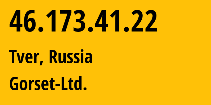 IP address 46.173.41.22 (Tver, Tver Oblast, Russia) get location, coordinates on map, ISP provider AS49120 Gorset-Ltd. // who is provider of ip address 46.173.41.22, whose IP address