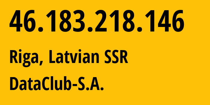IP address 46.183.218.146 (Riga, Rīga, Latvian SSR) get location, coordinates on map, ISP provider AS52048 DataClub-S.A. // who is provider of ip address 46.183.218.146, whose IP address