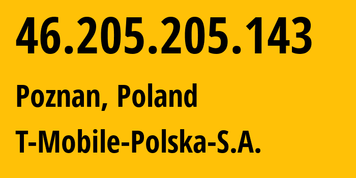 IP address 46.205.205.143 (Poznan, Greater Poland, Poland) get location, coordinates on map, ISP provider AS12912 T-Mobile-Polska-S.A. // who is provider of ip address 46.205.205.143, whose IP address