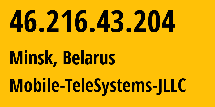 IP address 46.216.43.204 (Minsk, Minsk City, Belarus) get location, coordinates on map, ISP provider AS25106 Mobile-TeleSystems-JLLC // who is provider of ip address 46.216.43.204, whose IP address