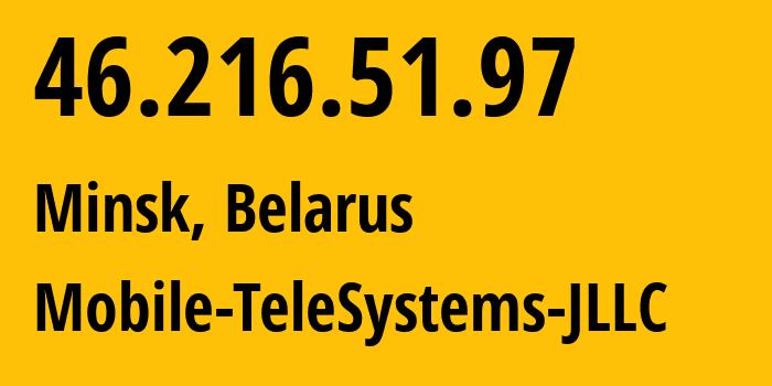 IP address 46.216.51.97 (Minsk, Minsk City, Belarus) get location, coordinates on map, ISP provider AS25106 Mobile-TeleSystems-JLLC // who is provider of ip address 46.216.51.97, whose IP address