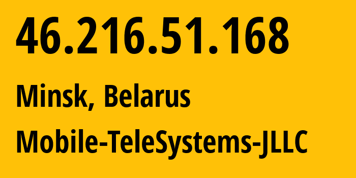 IP address 46.216.51.168 (Minsk, Minsk City, Belarus) get location, coordinates on map, ISP provider AS25106 Mobile-TeleSystems-JLLC // who is provider of ip address 46.216.51.168, whose IP address