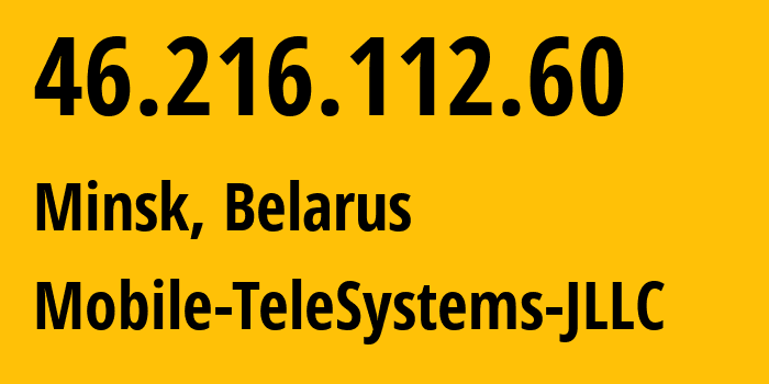 IP address 46.216.112.60 (Minsk, Minsk City, Belarus) get location, coordinates on map, ISP provider AS25106 Mobile-TeleSystems-JLLC // who is provider of ip address 46.216.112.60, whose IP address