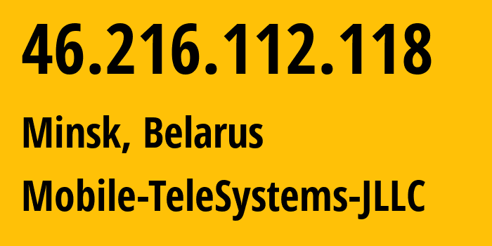 IP address 46.216.112.118 (Minsk, Minsk City, Belarus) get location, coordinates on map, ISP provider AS25106 Mobile-TeleSystems-JLLC // who is provider of ip address 46.216.112.118, whose IP address