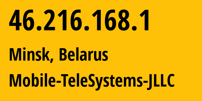 IP address 46.216.168.1 (Minsk, Minsk City, Belarus) get location, coordinates on map, ISP provider AS25106 Mobile-TeleSystems-JLLC // who is provider of ip address 46.216.168.1, whose IP address