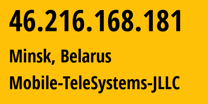 IP address 46.216.168.181 (Minsk, Minsk City, Belarus) get location, coordinates on map, ISP provider AS25106 Mobile-TeleSystems-JLLC // who is provider of ip address 46.216.168.181, whose IP address