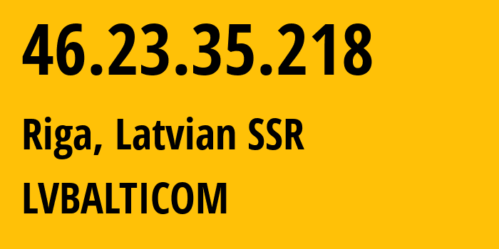 IP-адрес 46.23.35.218 (Рига, Рига, Латвийская ССР) определить местоположение, координаты на карте, ISP провайдер AS24651 LVBALTICOM // кто провайдер айпи-адреса 46.23.35.218