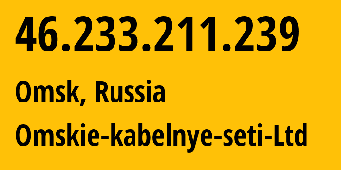 IP address 46.233.211.239 (Omsk, Omsk Oblast, Russia) get location, coordinates on map, ISP provider AS47165 Omskie-kabelnye-seti-Ltd // who is provider of ip address 46.233.211.239, whose IP address