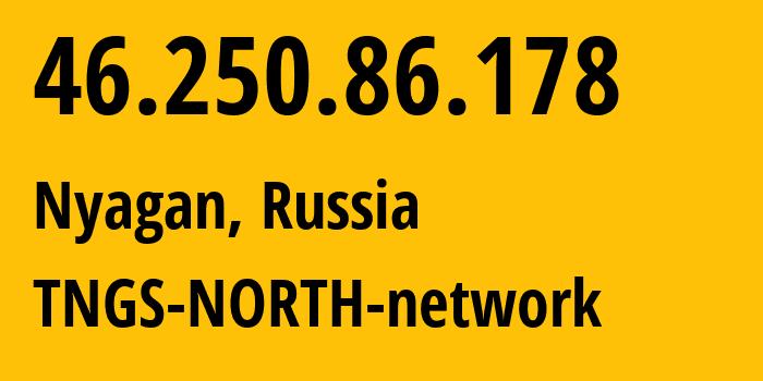 IP address 46.250.86.178 (Nyagan, Khanty-Mansia, Russia) get location, coordinates on map, ISP provider AS41822 TNGS-NORTH-network // who is provider of ip address 46.250.86.178, whose IP address