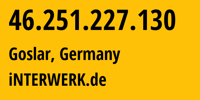 IP address 46.251.227.130 (Goslar, Lower Saxony, Germany) get location, coordinates on map, ISP provider AS197071 iNTERWERK.de // who is provider of ip address 46.251.227.130, whose IP address