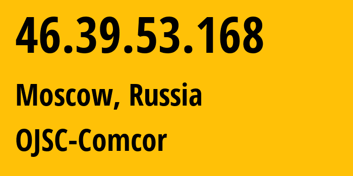 IP address 46.39.53.168 (Moscow, Moscow, Russia) get location, coordinates on map, ISP provider AS15582 OJSC-Comcor // who is provider of ip address 46.39.53.168, whose IP address