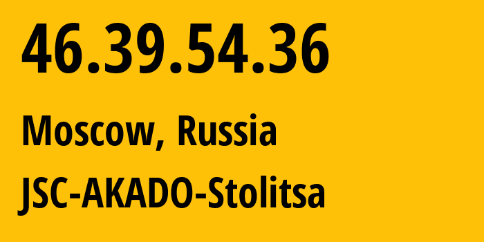 IP address 46.39.54.36 (Moscow, Moscow, Russia) get location, coordinates on map, ISP provider AS15582 JSC-AKADO-Stolitsa // who is provider of ip address 46.39.54.36, whose IP address