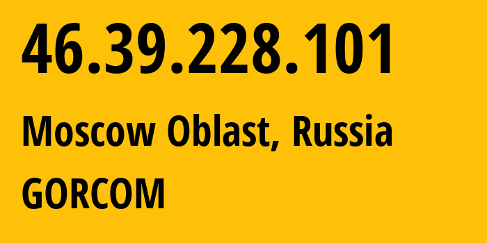 IP-адрес 46.39.228.101 (Московская область, Московская область, Россия) определить местоположение, координаты на карте, ISP провайдер AS29124 GORCOM // кто провайдер айпи-адреса 46.39.228.101