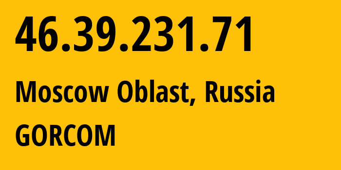 IP-адрес 46.39.231.71 (Московская область, Московская область, Россия) определить местоположение, координаты на карте, ISP провайдер AS29124 GORCOM // кто провайдер айпи-адреса 46.39.231.71