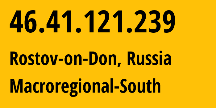 IP address 46.41.121.239 (Rostov-on-Don, Rostov Oblast, Russia) get location, coordinates on map, ISP provider AS12389 Macroregional-South // who is provider of ip address 46.41.121.239, whose IP address