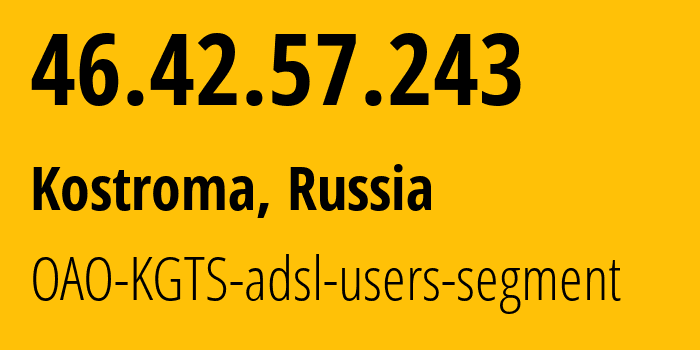 IP address 46.42.57.243 (Kostroma, Kostroma Oblast, Russia) get location, coordinates on map, ISP provider AS44507 OAO-KGTS-adsl-users-segment // who is provider of ip address 46.42.57.243, whose IP address