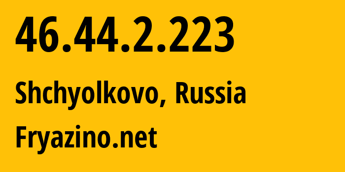 IP-адрес 46.44.2.223 (Щёлково, Московская область, Россия) определить местоположение, координаты на карте, ISP провайдер AS28917 Fryazino.net // кто провайдер айпи-адреса 46.44.2.223