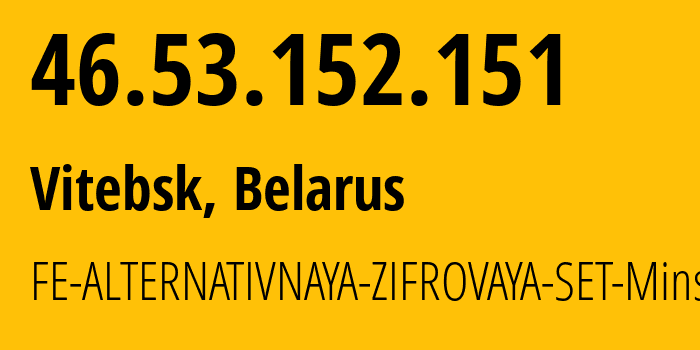 IP address 46.53.152.151 (Vitebsk, Vitebsk, Belarus) get location, coordinates on map, ISP provider AS42772 FE-ALTERNATIVNAYA-ZIFROVAYA-SET-Minsk // who is provider of ip address 46.53.152.151, whose IP address