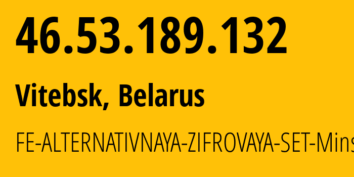 IP address 46.53.189.132 (Vitebsk, Vitebsk, Belarus) get location, coordinates on map, ISP provider AS42772 FE-ALTERNATIVNAYA-ZIFROVAYA-SET-Minsk // who is provider of ip address 46.53.189.132, whose IP address