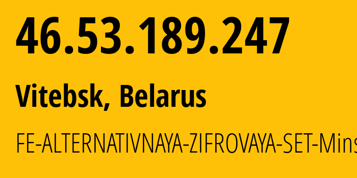 IP address 46.53.189.247 (Vitebsk, Vitebsk, Belarus) get location, coordinates on map, ISP provider AS42772 FE-ALTERNATIVNAYA-ZIFROVAYA-SET-Minsk // who is provider of ip address 46.53.189.247, whose IP address