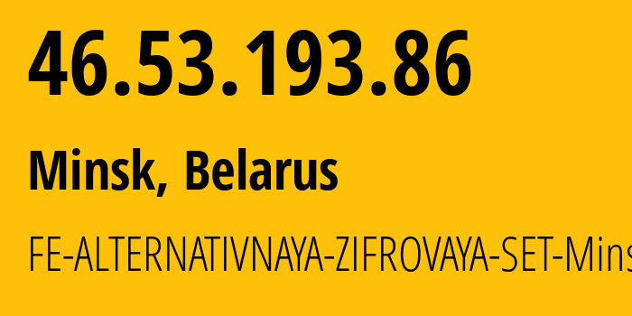 IP address 46.53.193.86 (Minsk, Minsk City, Belarus) get location, coordinates on map, ISP provider AS42772 FE-ALTERNATIVNAYA-ZIFROVAYA-SET-Minsk // who is provider of ip address 46.53.193.86, whose IP address