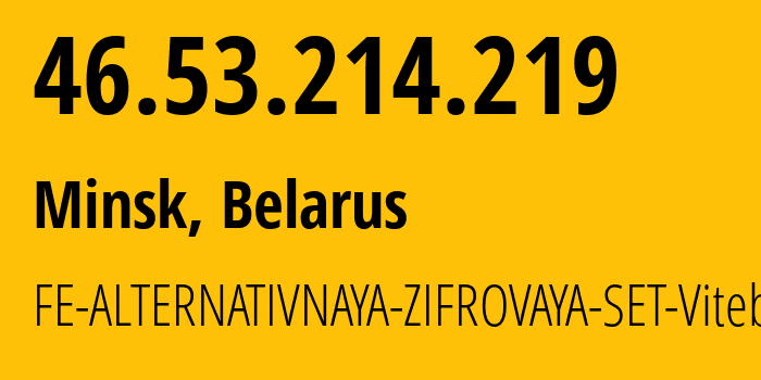 IP address 46.53.214.219 (Minsk, Minsk City, Belarus) get location, coordinates on map, ISP provider AS42772 FE-ALTERNATIVNAYA-ZIFROVAYA-SET-Vitebsk // who is provider of ip address 46.53.214.219, whose IP address