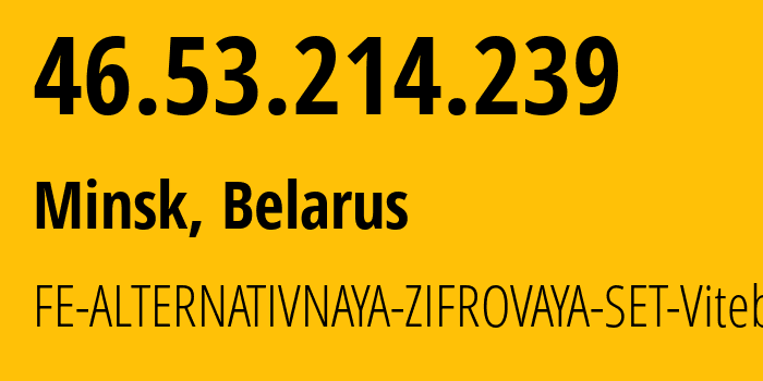 IP address 46.53.214.239 (Minsk, Minsk City, Belarus) get location, coordinates on map, ISP provider AS42772 FE-ALTERNATIVNAYA-ZIFROVAYA-SET-Vitebsk // who is provider of ip address 46.53.214.239, whose IP address