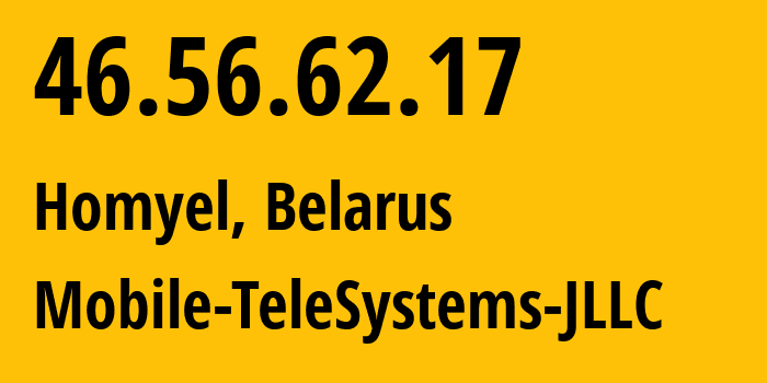 IP address 46.56.62.17 (Homyel, Homyel Voblasc, Belarus) get location, coordinates on map, ISP provider AS25106 Mobile-TeleSystems-JLLC // who is provider of ip address 46.56.62.17, whose IP address