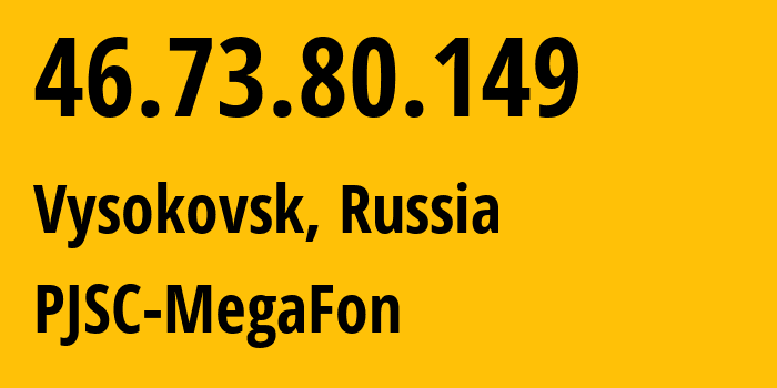 IP address 46.73.80.149 (Vysokovsk, Moscow Oblast, Russia) get location, coordinates on map, ISP provider AS12714 PJSC-MegaFon // who is provider of ip address 46.73.80.149, whose IP address