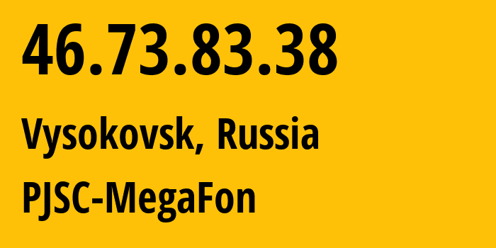 IP address 46.73.83.38 (Vysokovsk, Moscow Oblast, Russia) get location, coordinates on map, ISP provider AS12714 PJSC-MegaFon // who is provider of ip address 46.73.83.38, whose IP address