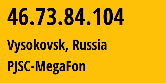 IP-адрес 46.73.84.104 (Высоковск, Московская область, Россия) определить местоположение, координаты на карте, ISP провайдер AS12714 PJSC-MegaFon // кто провайдер айпи-адреса 46.73.84.104