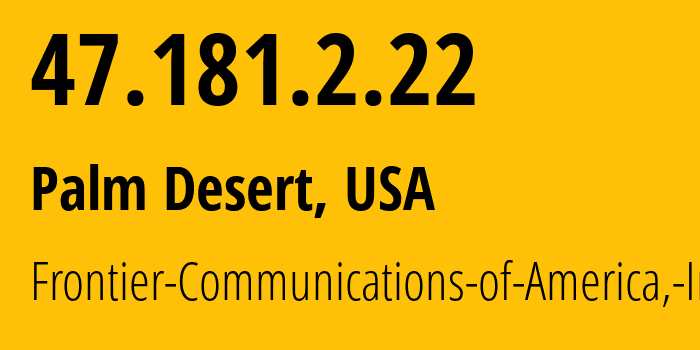 IP address 47.181.2.22 (Palm Desert, California, USA) get location, coordinates on map, ISP provider AS5650 Frontier-Communications-of-America,-Inc. // who is provider of ip address 47.181.2.22, whose IP address