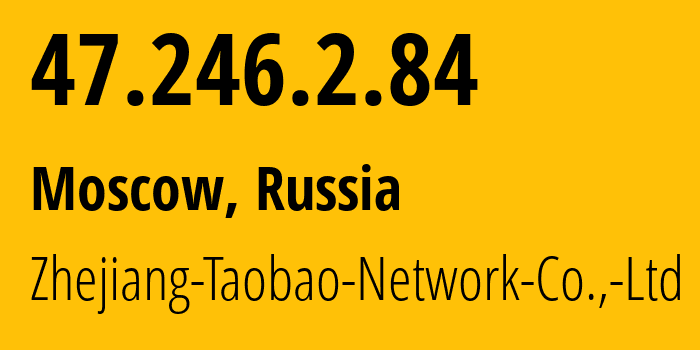 IP address 47.246.2.84 (Moscow, Moscow, Russia) get location, coordinates on map, ISP provider AS24429 Zhejiang-Taobao-Network-Co.,-Ltd // who is provider of ip address 47.246.2.84, whose IP address