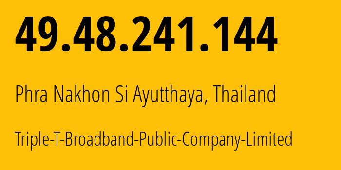 IP address 49.48.241.144 (Phra Nakhon Si Ayutthaya, Phra Nakhon Si Ayutthaya, Thailand) get location, coordinates on map, ISP provider AS45629 Triple-T-Broadband-Public-Company-Limited // who is provider of ip address 49.48.241.144, whose IP address