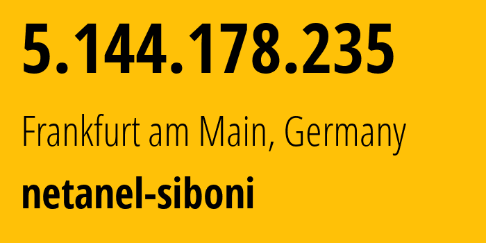 IP address 5.144.178.235 (Frankfurt am Main, Hesse, Germany) get location, coordinates on map, ISP provider AS205203 netanel-siboni // who is provider of ip address 5.144.178.235, whose IP address