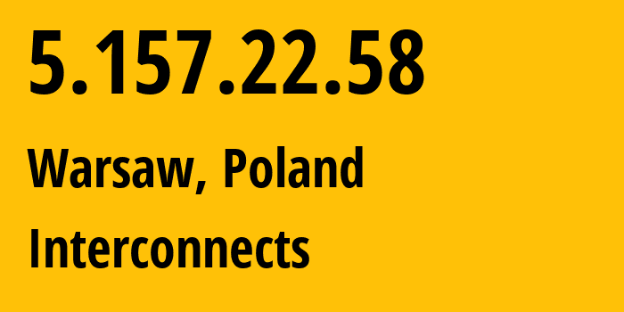 IP address 5.157.22.58 (Warsaw, Mazovia, Poland) get location, coordinates on map, ISP provider AS41564 Interconnects // who is provider of ip address 5.157.22.58, whose IP address