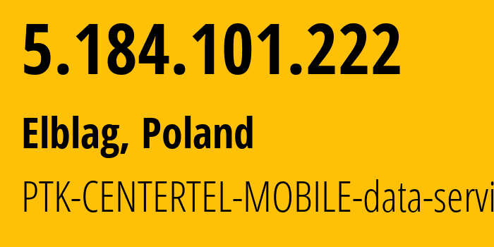 IP address 5.184.101.222 (Elblag, Warmia-Masuria, Poland) get location, coordinates on map, ISP provider AS5617 PTK-CENTERTEL-MOBILE-data-services // who is provider of ip address 5.184.101.222, whose IP address