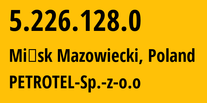 IP address 5.226.128.0 (Mińsk Mazowiecki, Mazovia, Poland) get location, coordinates on map, ISP provider AS12741 PETROTEL-Sp.-z-o.o // who is provider of ip address 5.226.128.0, whose IP address