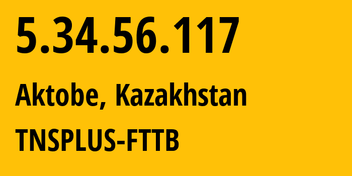 IP-адрес 5.34.56.117 (Актобе, Aktyubinskaya Oblast, Казахстан) определить местоположение, координаты на карте, ISP провайдер AS21299 TNSPLUS-FTTB // кто провайдер айпи-адреса 5.34.56.117