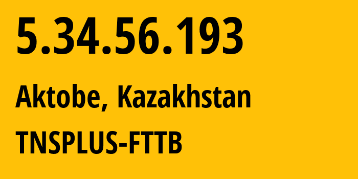 IP address 5.34.56.193 (Aktobe, Aktyubinskaya Oblast, Kazakhstan) get location, coordinates on map, ISP provider AS21299 TNSPLUS-FTTB // who is provider of ip address 5.34.56.193, whose IP address