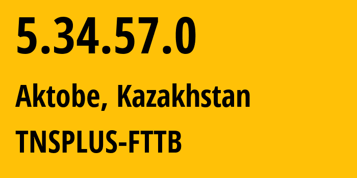 IP address 5.34.57.0 (Aktobe, Aktyubinskaya Oblast, Kazakhstan) get location, coordinates on map, ISP provider AS21299 TNSPLUS-FTTB // who is provider of ip address 5.34.57.0, whose IP address