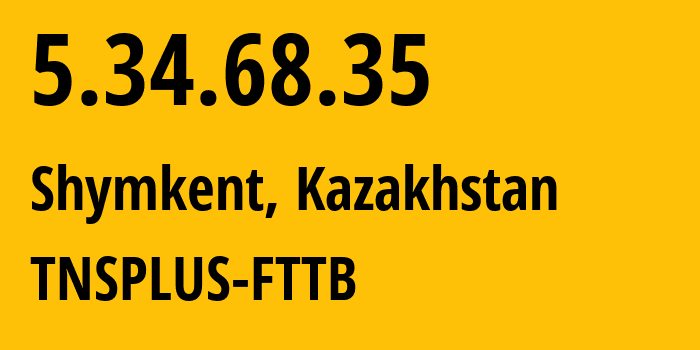 IP address 5.34.68.35 (Shymkent, Shymkent, Kazakhstan) get location, coordinates on map, ISP provider AS21299 TNSPLUS-FTTB // who is provider of ip address 5.34.68.35, whose IP address