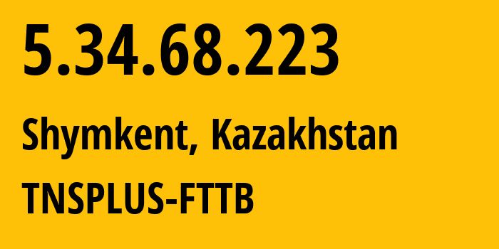 IP address 5.34.68.223 (Shymkent, Shymkent, Kazakhstan) get location, coordinates on map, ISP provider AS21299 TNSPLUS-FTTB // who is provider of ip address 5.34.68.223, whose IP address