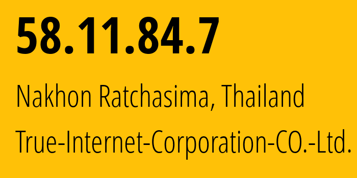 IP address 58.11.84.7 (Nakhon Ratchasima, Nakhon Ratchasima, Thailand) get location, coordinates on map, ISP provider AS17552 True-Internet-Corporation-CO.-Ltd. // who is provider of ip address 58.11.84.7, whose IP address
