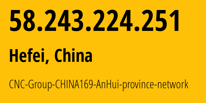 IP address 58.243.224.251 (Hefei, Anhui, China) get location, coordinates on map, ISP provider AS140726 CNC-Group-CHINA169-AnHui-province-network // who is provider of ip address 58.243.224.251, whose IP address